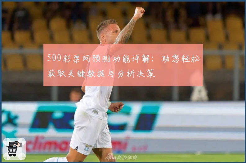 500彩票网预测功能详解：助您轻松获取关键数据与分析决策