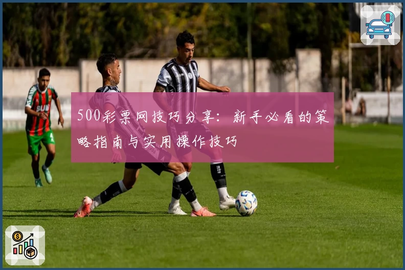 500彩票网技巧分享：新手必看的策略指南与实用操作技巧