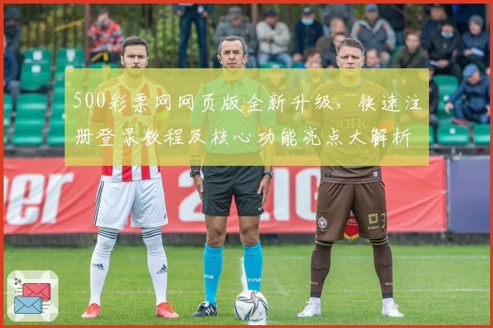 500彩票网网页版全新升级,快速注册登录教程及核心功能亮点大解析