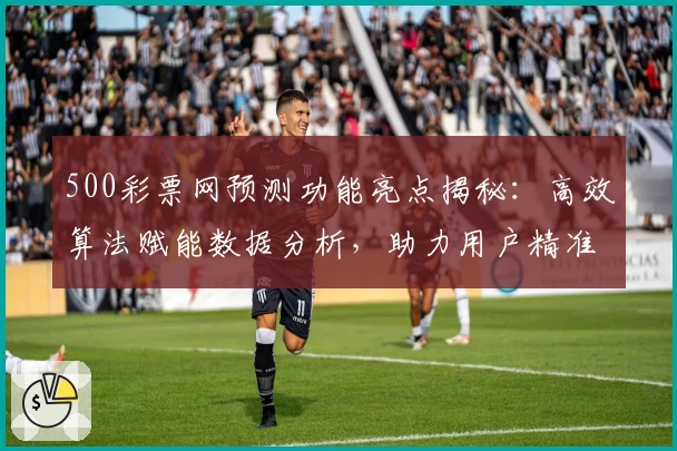 500彩票网预测功能亮点揭秘:高效算法赋能数据分析,助力用户精准洞察趋势