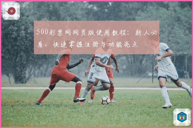 500彩票网网页版使用教程：新人必看，快速掌握注册与功能亮点