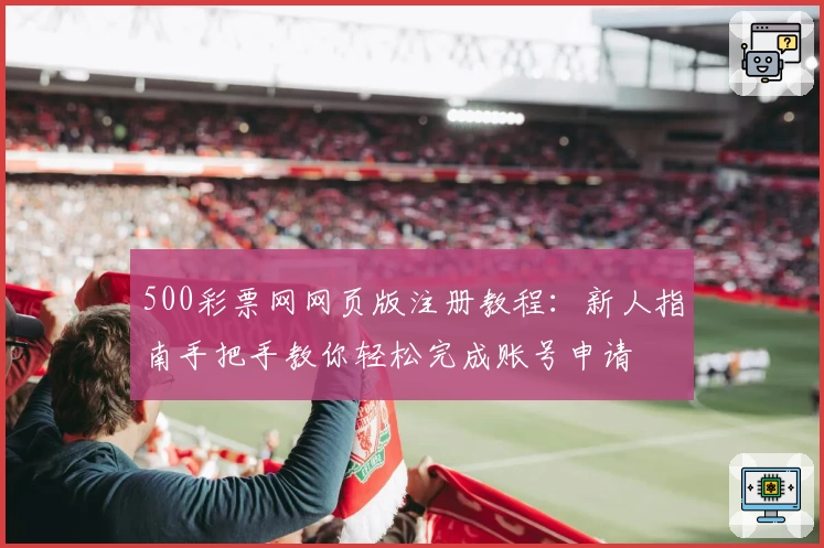 500彩票网网页版注册教程：新人指南手把手教你轻松完成账号申请