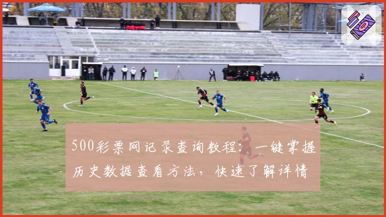 500彩票网记录查询教程：一键掌握历史数据查看方法，快速了解详情