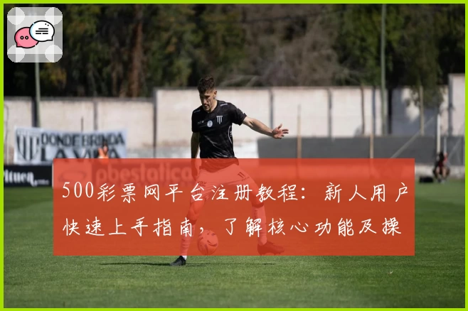 500彩票网平台注册教程：新人用户快速上手指南，了解核心功能及操作流程