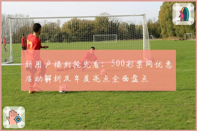 新用户福利抢先看:500彩票网优惠活动解析及年度亮点全面盘点