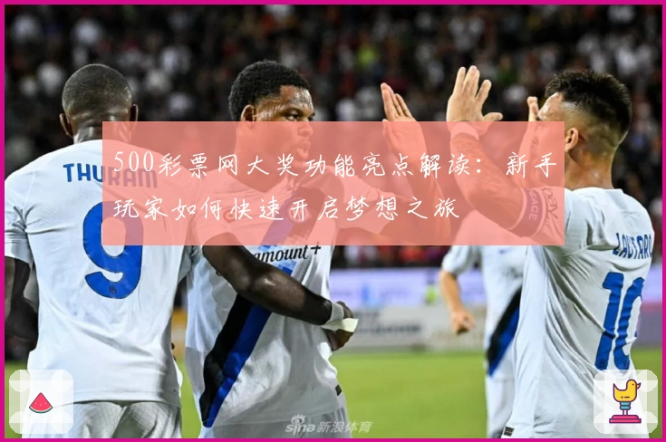 500彩票网大奖功能亮点解读:新手玩家如何快速开启梦想之旅