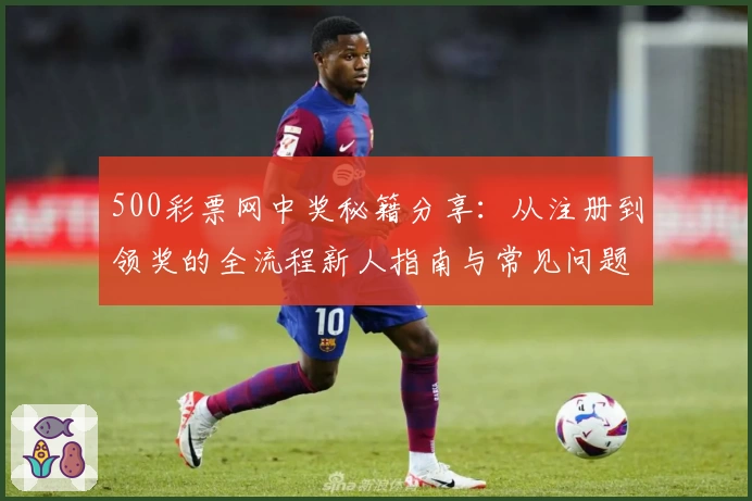 500彩票网中奖秘籍分享：从注册到领奖的全流程新人指南与常见问题解答