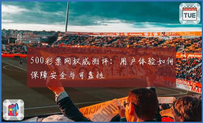 500彩票网权威测评:用户体验如何保障安全与可靠性