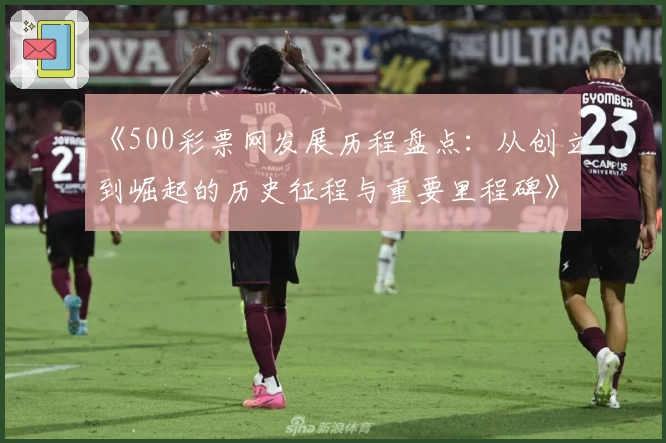 《500彩票网发展历程盘点：从创立到崛起的历史征程与重要里程碑》