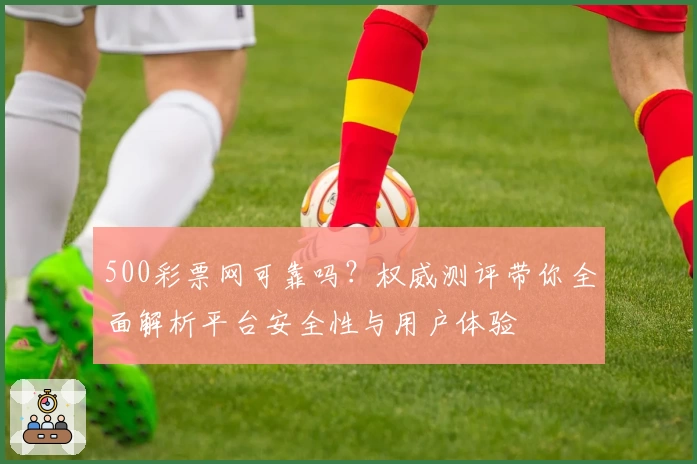 500彩票网可靠吗?权威测评带你全面解析平台安全性与用户体验