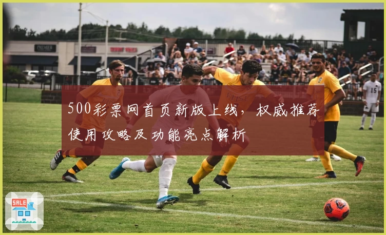 500彩票网首页新版上线,权威推荐使用攻略及功能亮点解析