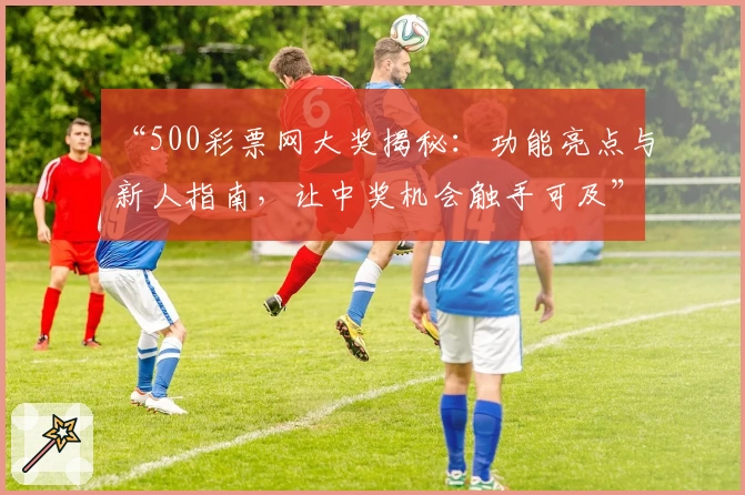“500彩票网大奖揭秘：功能亮点与新人指南，让中奖机会触手可及”