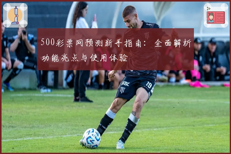 500彩票网预测新手指南：全面解析功能亮点与使用体验
