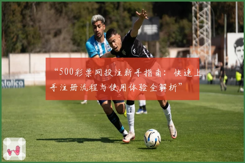 “500彩票网投注新手指南:快速上手注册流程与使用体验全解析”