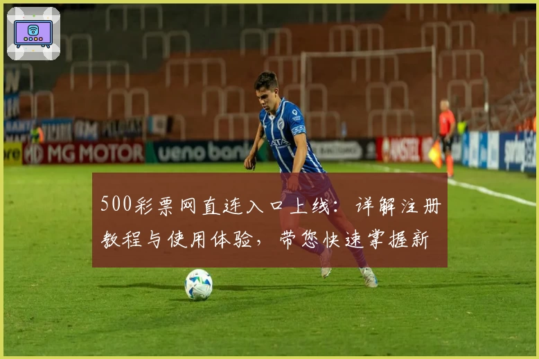 500彩票网直连入口上线:详解注册教程与使用体验,带您快速掌握新版功能亮点