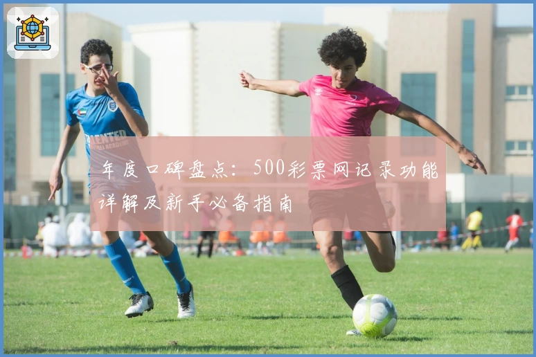 年度口碑盘点:500彩票网记录功能详解及新手必备指南