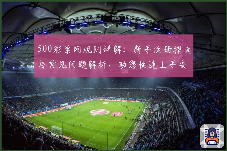 500彩票网规则详解：新手注册指南与常见问题解析，助您快速上手安心使用