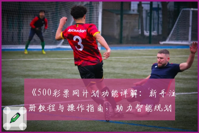 《500彩票网计划功能详解：新手注册教程与操作指南，助力智能规划体验升级》