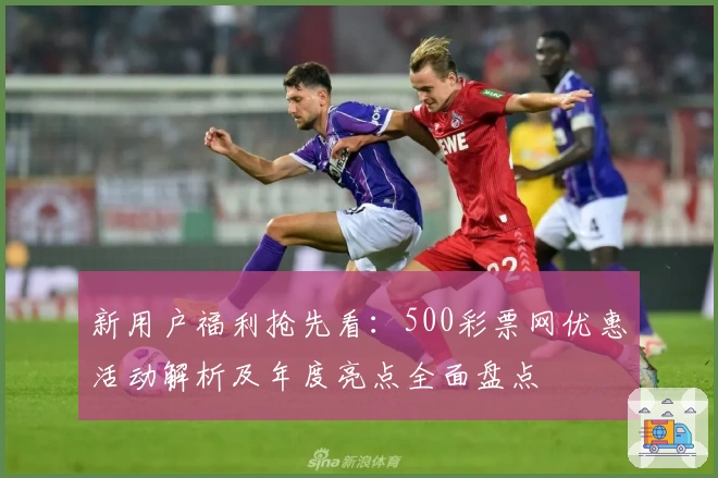 新用户福利抢先看:500彩票网优惠活动解析及年度亮点全面盘点