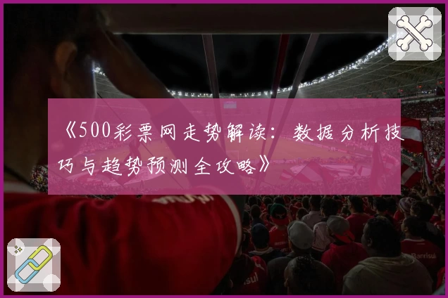 《500彩票网走势解读:数据分析技巧与趋势预测全攻略》