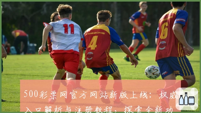 500彩票网官方网站新版上线：权威入口解析与注册教程，探索全新功能亮点