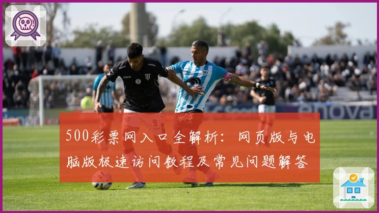 500彩票网入口全解析：网页版与电脑版极速访问教程及常见问题解答