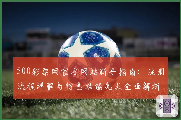500彩票网官方网站新手指南:注册流程详解与特色功能亮点全面解析