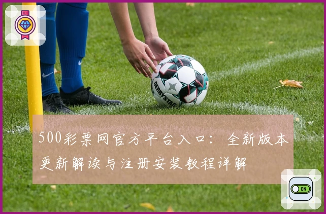 500彩票网官方平台入口：全新版本更新解读与注册安装教程详解