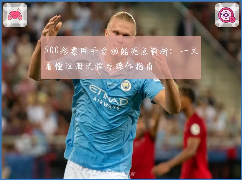 500彩票网平台功能亮点解析：一文看懂注册流程与操作指南