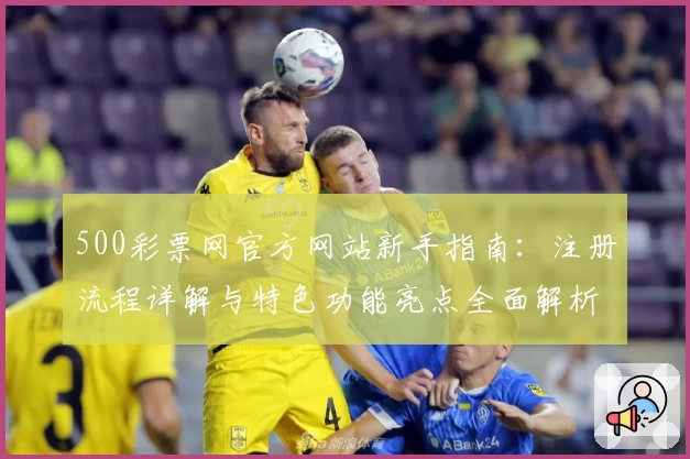 500彩票网官方网站新手指南：注册流程详解与特色功能亮点全面解析