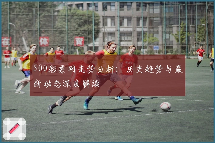 500彩票网走势分析：历史趋势与最新动态深度解读