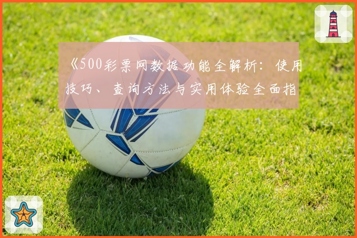 《500彩票网数据功能全解析:使用技巧、查询方法与实用体验全面指南》