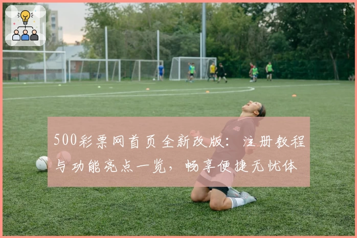 500彩票网首页全新改版：注册教程与功能亮点一览，畅享便捷无忧体验