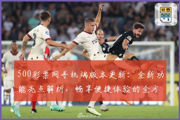 500彩票网手机端版本更新：全新功能亮点解析，畅享便捷体验的全方位指南