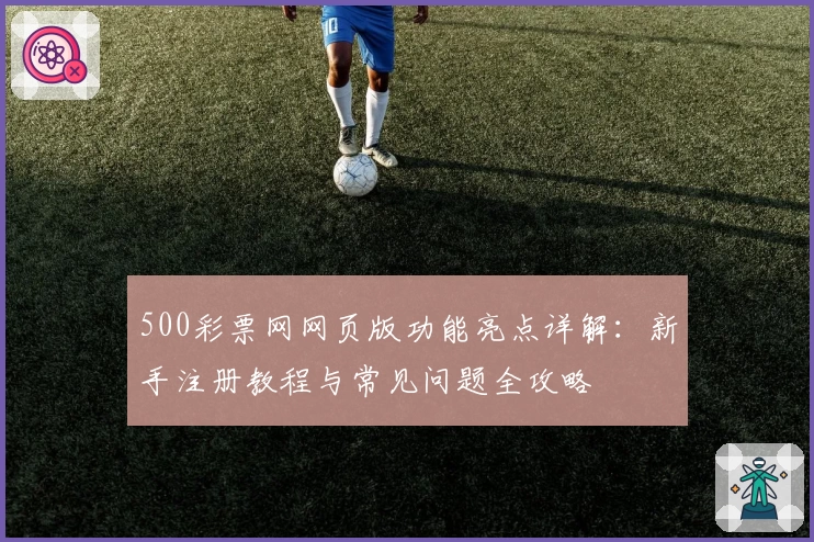 500彩票网网页版功能亮点详解：新手注册教程与常见问题全攻略