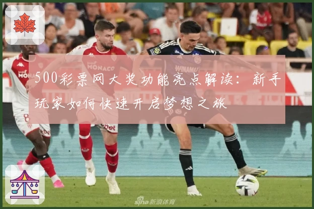 500彩票网大奖功能亮点解读:新手玩家如何快速开启梦想之旅