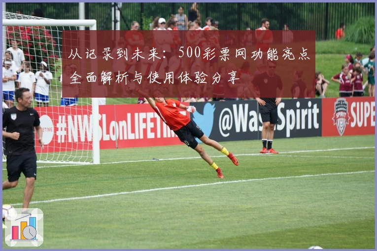 从记录到未来:500彩票网功能亮点全面解析与使用体验分享