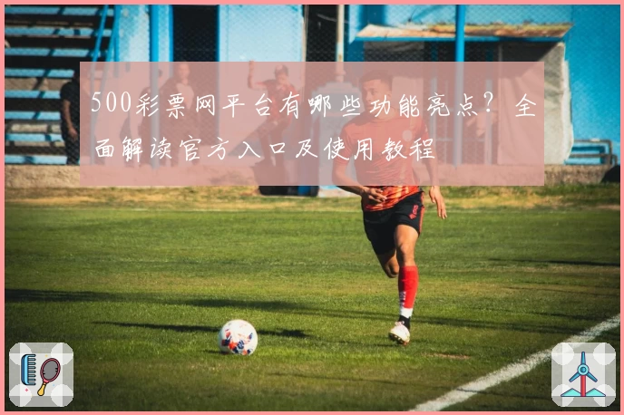 500彩票网平台有哪些功能亮点？全面解读官方入口及使用教程