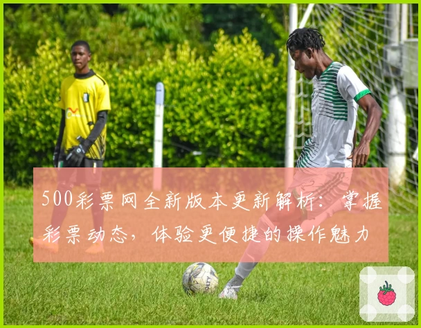 500彩票网全新版本更新解析：掌握彩票动态，体验更便捷的操作魅力