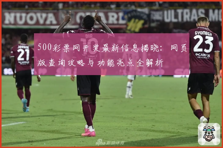 500彩票网开奖最新信息揭晓:网页版查询攻略与功能亮点全解析