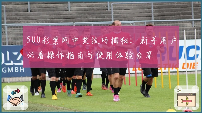 500彩票网中奖技巧揭秘：新手用户必看操作指南与使用体验分享