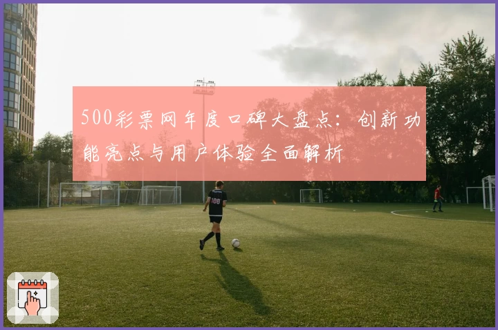 500彩票网年度口碑大盘点：创新功能亮点与用户体验全面解析