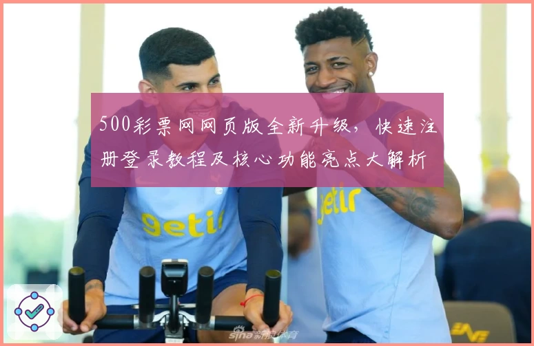500彩票网网页版全新升级,快速注册登录教程及核心功能亮点大解析