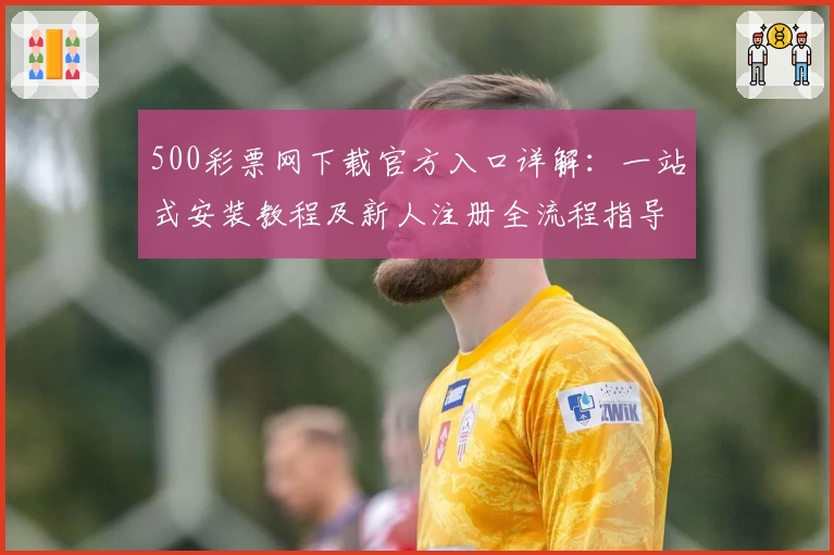 500彩票网下载官方入口详解:一站式安装教程及新人注册全流程指导