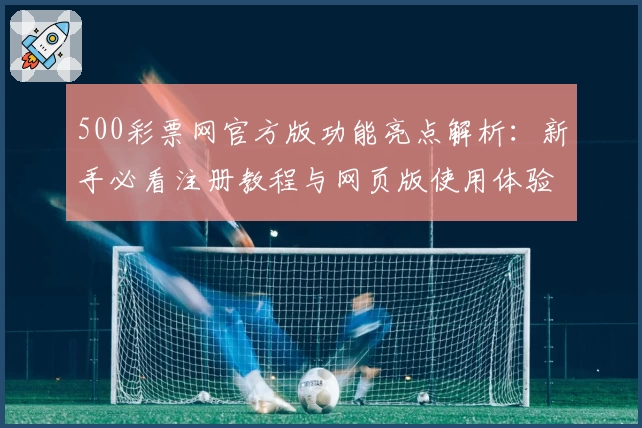 500彩票网官方版功能亮点解析:新手必看注册教程与网页版使用体验分享