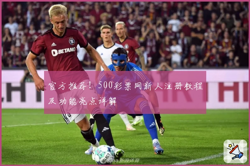 官方推荐!500彩票网新人注册教程及功能亮点详解