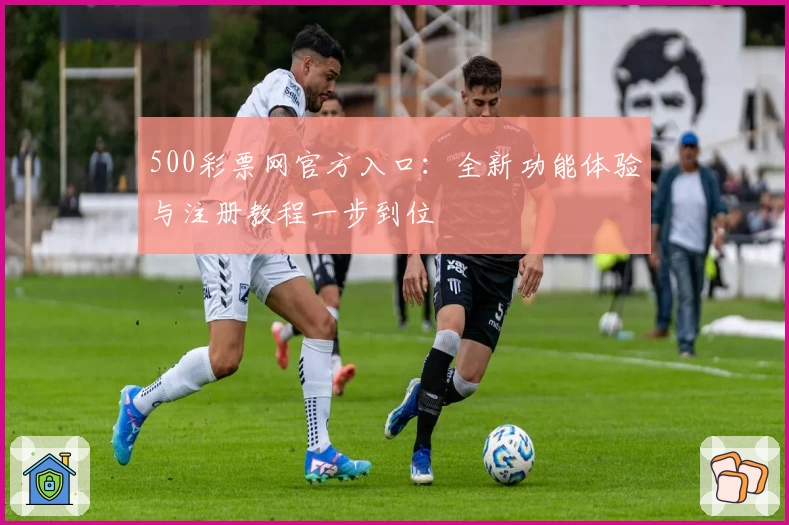 500彩票网官方入口:全新功能体验与注册教程一步到位