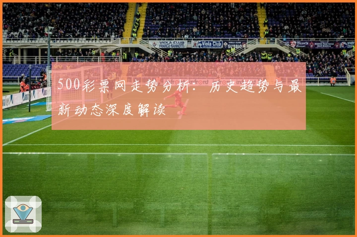 500彩票网走势分析：历史趋势与最新动态深度解读