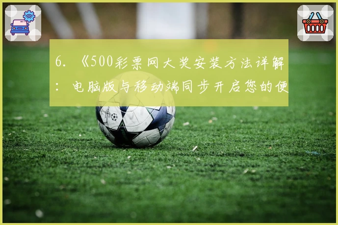 6. 《500彩票网大奖安装方法详解：电脑版与移动端同步开启您的便捷之旅》