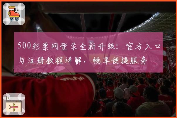 500彩票网登录全新升级：官方入口与注册教程详解，畅享便捷服务